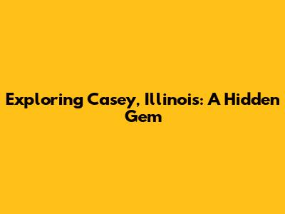 Exploring Casey, Illinois: A Hidden Gem