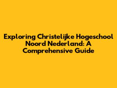 Exploring Christelijke Hogeschool Noord Nederland: A Comprehensive Guide