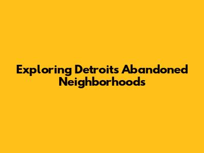 Exploring Detroit's Abandoned Neighborhoods