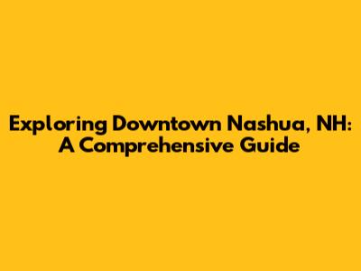 Exploring Downtown Nashua, NH: A Comprehensive Guide