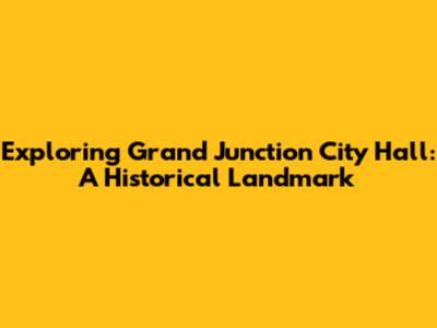 Exploring Grand Junction City Hall: A Historical Landmark