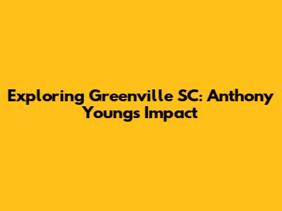 Exploring Greenville SC: Anthony Young's Impact