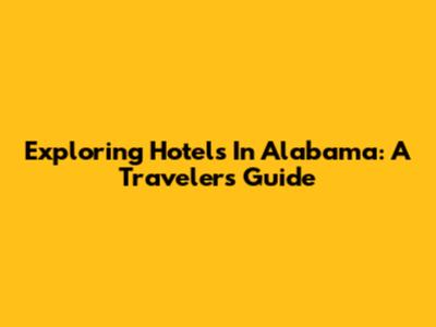 Exploring Hotels In Alabama: A Traveler's Guide