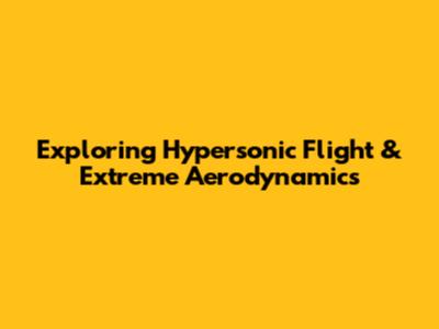 Exploring Hypersonic Flight & Extreme Aerodynamics