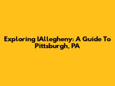 Exploring IAllegheny: A Guide To Pittsburgh, PA