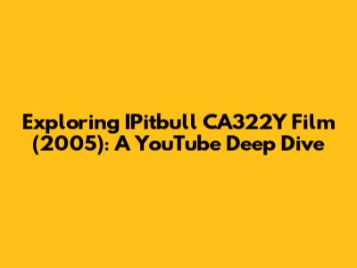 Exploring IPitbull CA322Y Film (2005): A YouTube Deep Dive