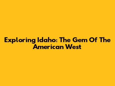 Exploring Idaho: The Gem Of The American West
