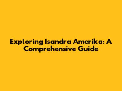 Exploring Isandra Amerika: A Comprehensive Guide