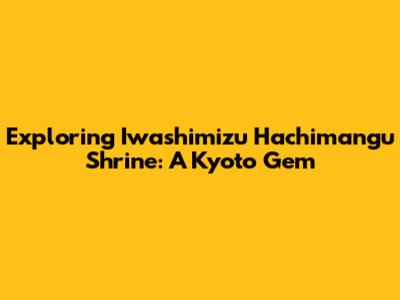 Exploring Iwashimizu Hachimangu Shrine: A Kyoto Gem