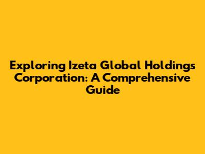Exploring Izeta Global Holdings Corporation: A Comprehensive Guide
