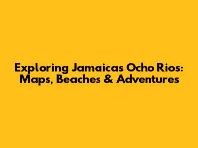 Exploring Jamaica's Ocho Rios: Maps, Beaches & Adventures