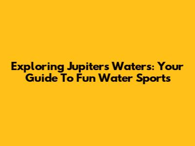 Exploring Jupiter's Waters: Your Guide To Fun Water Sports