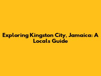 Exploring Kingston City, Jamaica: A Local's Guide