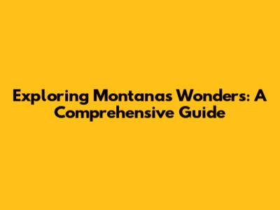 Exploring Montana's Wonders: A Comprehensive Guide