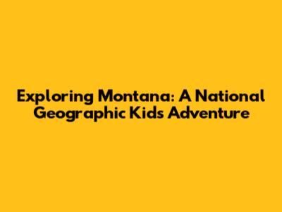 Exploring Montana: A National Geographic Kids Adventure