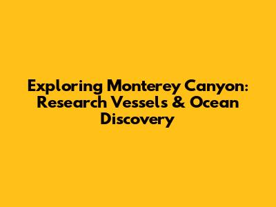 Exploring Monterey Canyon: Research Vessels & Ocean Discovery