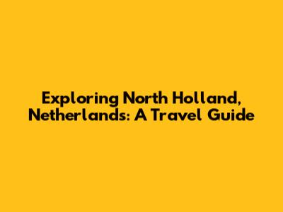 Exploring North Holland, Netherlands: A Travel Guide