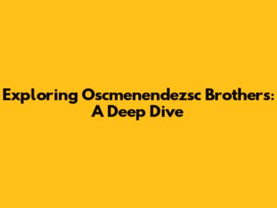 Exploring Oscmenendezsc Brothers: A Deep Dive