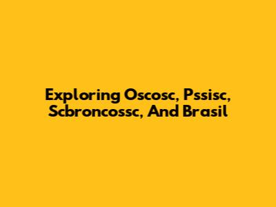 Exploring Oscosc, Pssisc, Scbroncossc, And Brasil