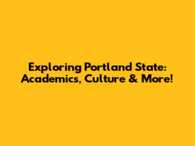Exploring Portland State: Academics, Culture & More!