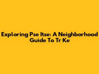 Exploring Pse Itse: A Neighborhood Guide To Tr Ke