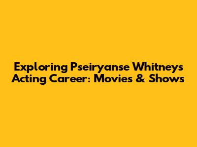 Exploring Pseiryanse Whitney's Acting Career: Movies & Shows