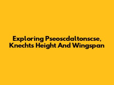 Exploring Pseoscdaltonscse, Knecht's Height And Wingspan