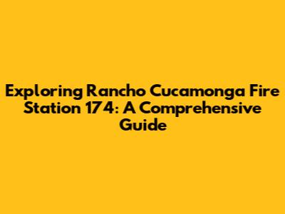 Exploring Rancho Cucamonga Fire Station 174: A Comprehensive Guide