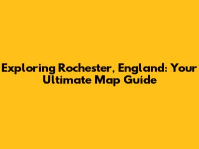 Exploring Rochester, England: Your Ultimate Map Guide
