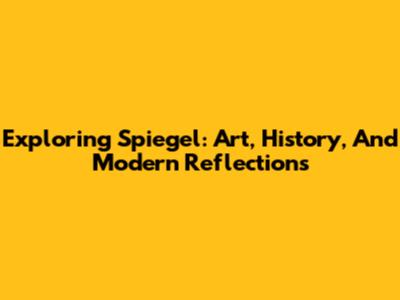 Exploring Spiegel: Art, History, And Modern Reflections