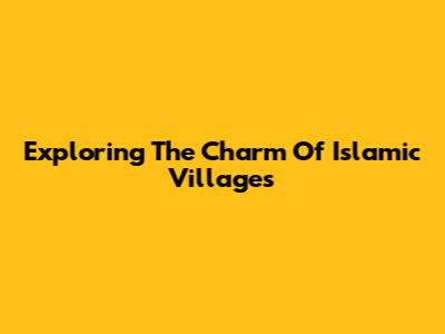 Exploring The Charm Of Islamic Villages