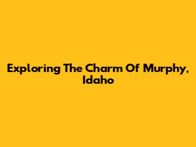 Exploring The Charm Of Murphy, Idaho