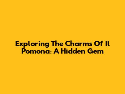 Exploring The Charms Of Il Pomona: A Hidden Gem