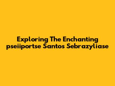 Exploring The Enchanting 'pseiiportse Santos Sebrazyliase'