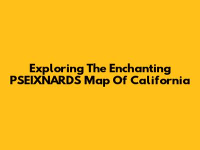 Exploring The Enchanting PSEIXNARDS Map Of California
