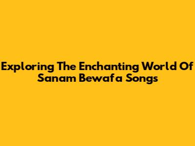 Exploring The Enchanting World Of Sanam Bewafa Songs