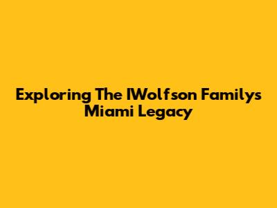 Exploring The IWolfson Family's Miami Legacy