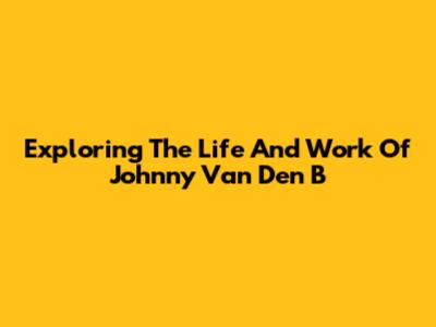 Exploring The Life And Work Of Johnny Van Den B