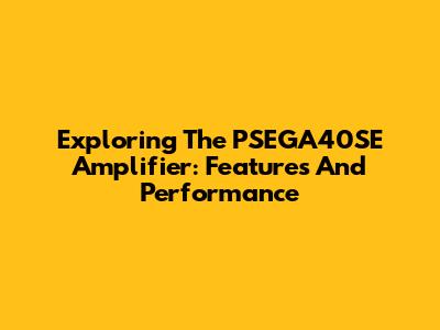 Exploring The PSEGA40SE Amplifier: Features And Performance