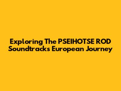 Exploring The PSEIHOTSE ROD Soundtrack's European Journey