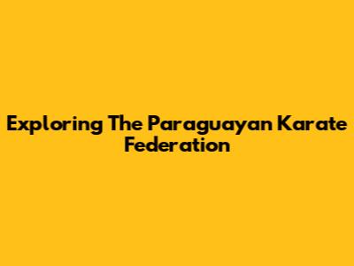 Exploring The Paraguayan Karate Federation