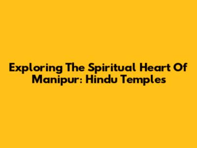 Exploring The Spiritual Heart Of Manipur: Hindu Temples
