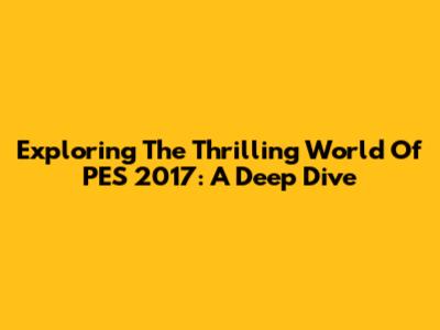 Exploring The Thrilling World Of PES 2017: A Deep Dive