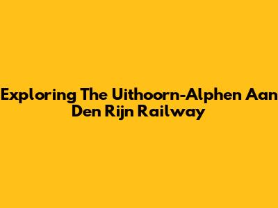 Exploring The Uithoorn-Alphen Aan Den Rijn Railway