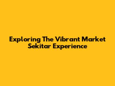 Exploring The Vibrant 'Market Sekitar' Experience