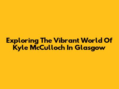 Exploring The Vibrant World Of Kyle McCulloch In Glasgow