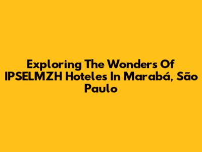 Exploring The Wonders Of IPSELMZH Hoteles In Marabá, São Paulo