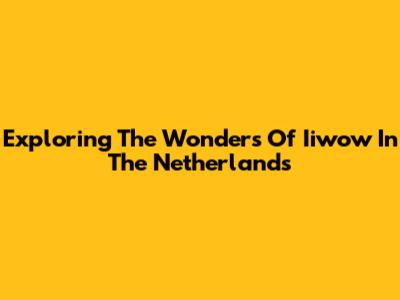 Exploring The Wonders Of Iiwow In The Netherlands