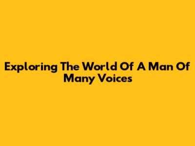 Exploring The World Of A Man Of Many Voices