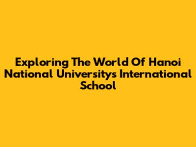 Exploring The World Of Hanoi National University's International School